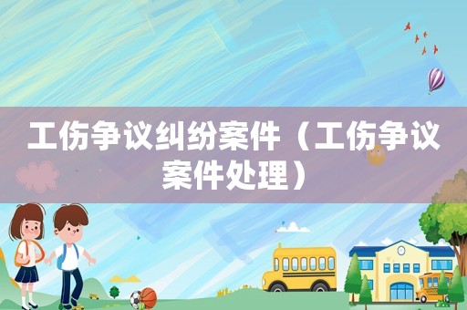 工傷爭議糾紛案件（工傷爭議案件處理）