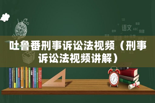 吐魯番刑事訴訟法視頻（刑事訴訟法視頻講解）