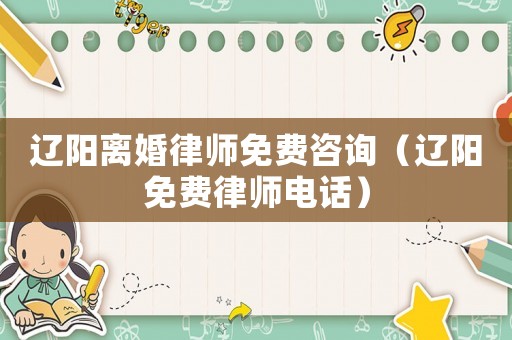 遼陽離婚律師免費(fèi)咨詢（遼陽免費(fèi)律師電話）