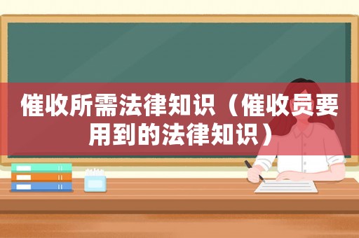 催收所需法律知識(shí)（催收員要用到的法律知識(shí)）