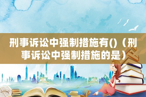 刑事訴訟中強(qiáng)制措施有()（刑事訴訟中強(qiáng)制措施的是）