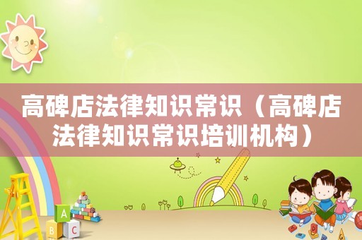高碑店法律知識(shí)常識(shí)（高碑店法律知識(shí)常識(shí)培訓(xùn)機(jī)構(gòu)）