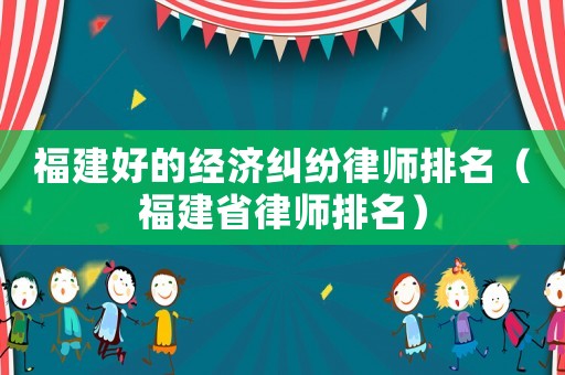 福建好的經(jīng)濟糾紛律師排名（福建省律師排名）