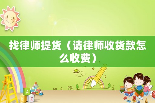 找律師提貨（請律師收貨款怎么收費(fèi)）
