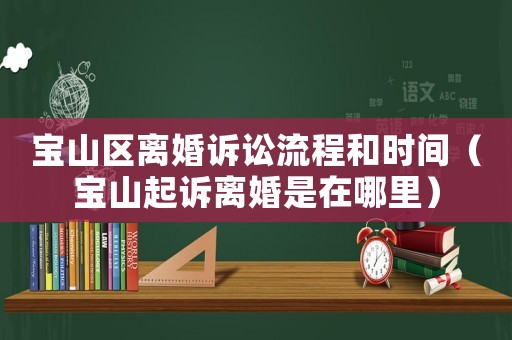 寶山區(qū)離婚訴訟流程和時間（寶山起訴離婚是在哪里）