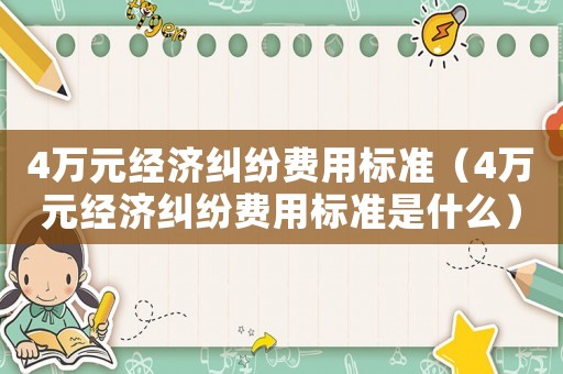 4萬元經(jīng)濟(jì)糾紛費(fèi)用標(biāo)準(zhǔn)（4萬元經(jīng)濟(jì)糾紛費(fèi)用標(biāo)準(zhǔn)是什么）