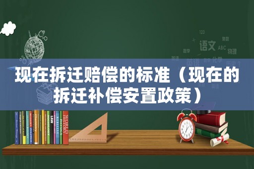 現(xiàn)在拆遷賠償?shù)臉?biāo)準(zhǔn)（現(xiàn)在的拆遷補償安置政策）