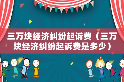 三萬塊經(jīng)濟(jì)糾紛起訴費(fèi)（三萬塊經(jīng)濟(jì)糾紛起訴費(fèi)是多少）