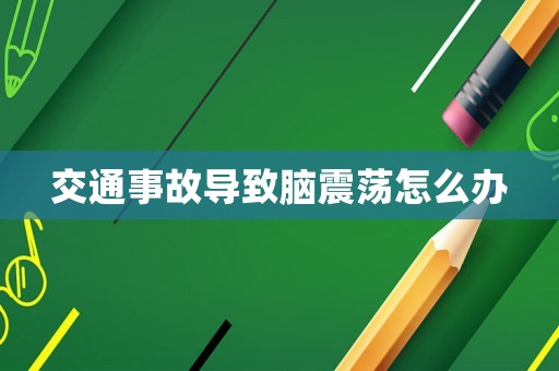 交通事故導致腦震蕩怎么辦