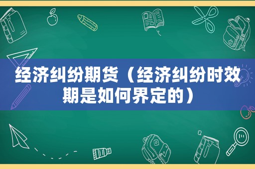 經濟糾紛期貨（經濟糾紛時效期是如何界定的）