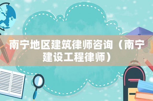 南寧地區(qū)建筑律師咨詢（南寧建設(shè)工程律師）