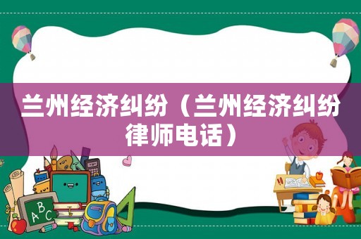 蘭州經(jīng)濟(jì)糾紛（蘭州經(jīng)濟(jì)糾紛律師電話）