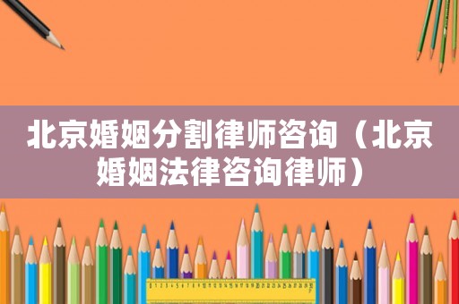 北京婚姻分割律師咨詢（北京婚姻法律咨詢律師）