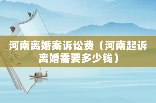 河南離婚案訴訟費(fèi)（河南起訴離婚需要多少錢）