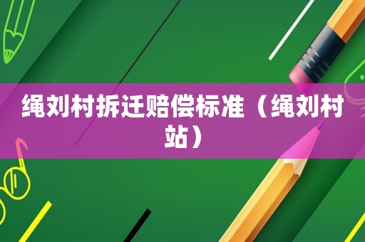 繩劉村拆遷賠償標(biāo)準(zhǔn)（繩劉村站）