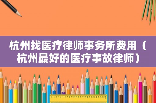 杭州找醫(yī)療律師事務(wù)所費(fèi)用（杭州最好的醫(yī)療事故律師）