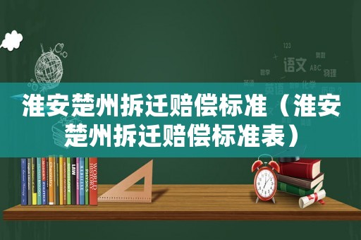 淮安楚州拆遷賠償標(biāo)準(zhǔn)（淮安楚州拆遷賠償標(biāo)準(zhǔn)表）