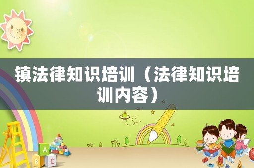 鎮(zhèn)法律知識培訓（法律知識培訓內(nèi)容）