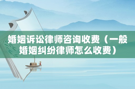 婚姻訴訟律師咨詢收費（一般婚姻糾紛律師怎么收費）