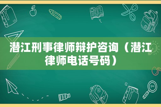 潛江刑事律師辯護咨詢（潛江律師電話號碼）