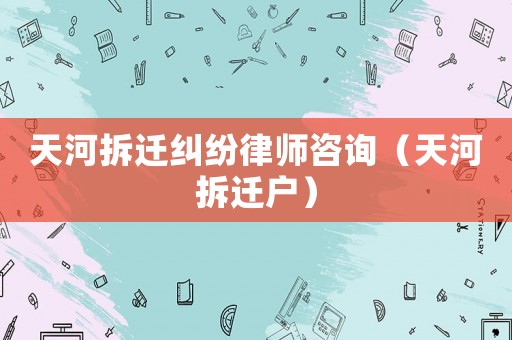天河拆遷糾紛律師咨詢（天河拆遷戶）