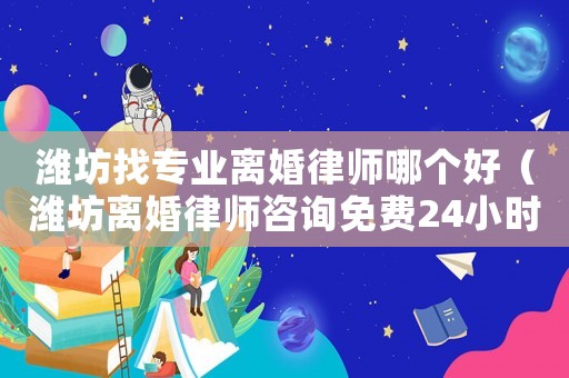 濰坊找專業(yè)離婚律師哪個好（濰坊離婚律師咨詢免費24小時在線）