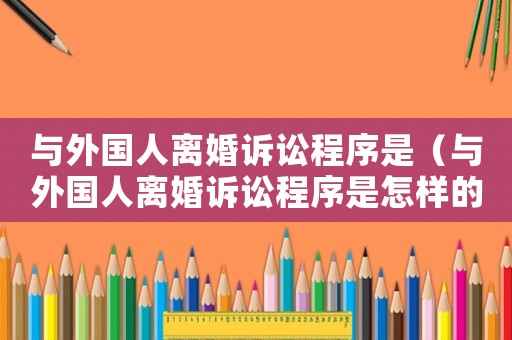 與外國人離婚訴訟程序是（與外國人離婚訴訟程序是怎樣的）