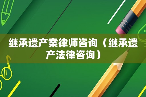繼承遺產(chǎn)案律師咨詢（繼承遺產(chǎn)法律咨詢）