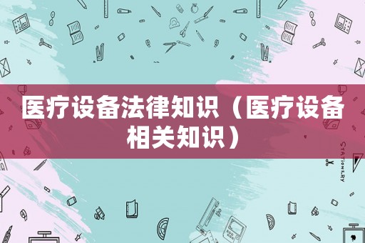 醫(yī)療設備法律知識（醫(yī)療設備相關(guān)知識）