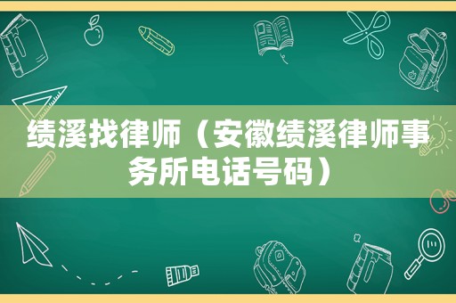 績(jī)溪找律師（安徽績(jī)溪律師事務(wù)所電話號(hào)碼）