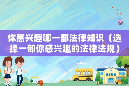 你感興趣哪一部法律知識（選擇一部你感興趣的法律法規(guī)）