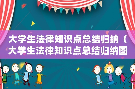 大學(xué)生法律知識(shí)點(diǎn)總結(jié)歸納（大學(xué)生法律知識(shí)點(diǎn)總結(jié)歸納圖）