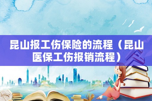 昆山報工傷保險的流程（昆山醫(yī)保工傷報銷流程）