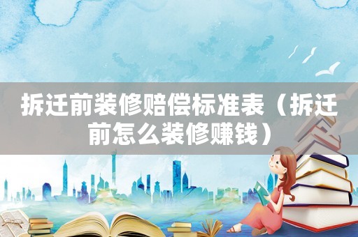 拆遷前裝修賠償標(biāo)準(zhǔn)表（拆遷前怎么裝修賺錢）