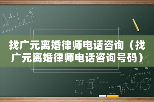 找廣元離婚律師電話咨詢（找廣元離婚律師電話咨詢號碼）