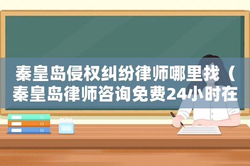 秦皇島侵權(quán)糾紛律師哪里找（秦皇島律師咨詢免費(fèi)24小時(shí)在線）