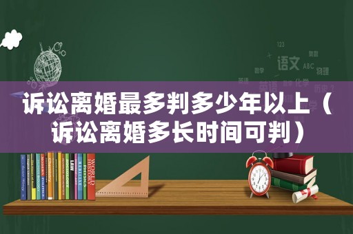 訴訟離婚最多判多少年以上（訴訟離婚多長(zhǎng)時(shí)間可判）