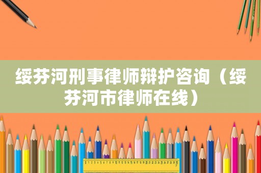 綏芬河刑事律師辯護(hù)咨詢（綏芬河市律師在線）
