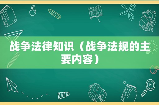 戰(zhàn)爭法律知識（戰(zhàn)爭法規(guī)的主要內(nèi)容）