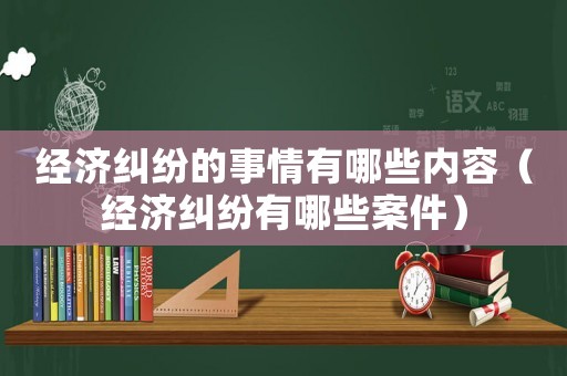 經(jīng)濟(jì)糾紛的事情有哪些內(nèi)容（經(jīng)濟(jì)糾紛有哪些案件）
