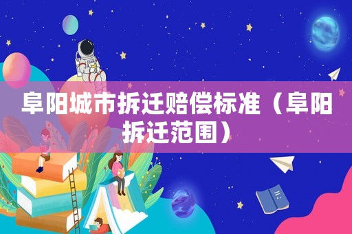 阜陽(yáng)城市拆遷賠償標(biāo)準(zhǔn)（阜陽(yáng)拆遷范圍）