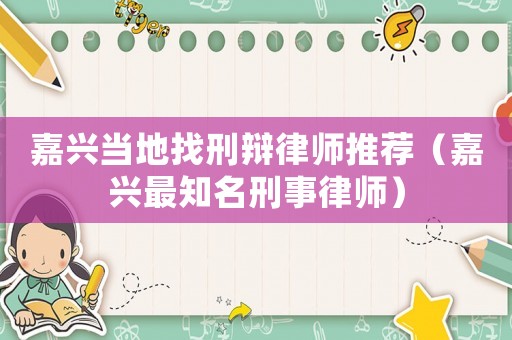 嘉興當(dāng)?shù)卣倚剔q律師推薦（嘉興最知名刑事律師）