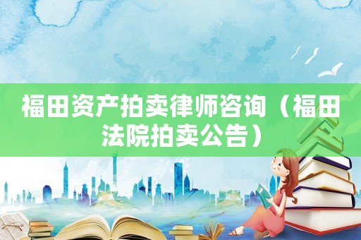 福田資產(chǎn)拍賣律師咨詢（福田法院拍賣公告）