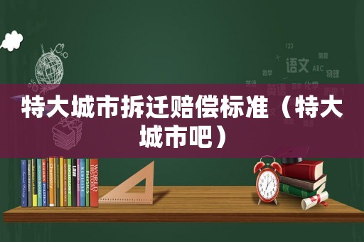 特大城市拆遷賠償標(biāo)準(zhǔn)（特大城市吧）