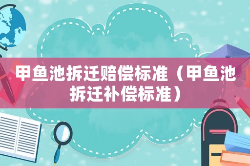 甲魚池拆遷賠償標(biāo)準(zhǔn)（甲魚池拆遷補(bǔ)償標(biāo)準(zhǔn)）