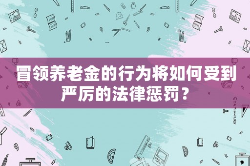 冒領(lǐng)養(yǎng)老金的行為將如何受到嚴(yán)厲的法律懲罰？