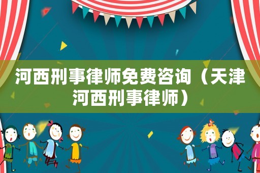 河西刑事律師免費(fèi)咨詢（天津河西刑事律師）