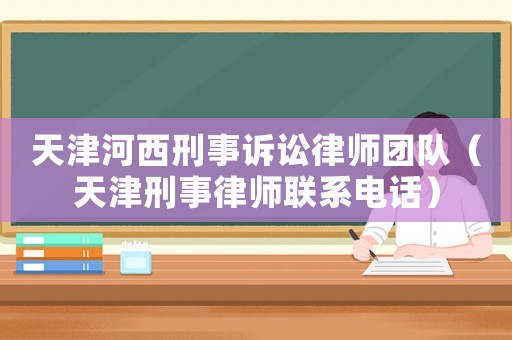天津河西刑事訴訟律師團隊（天津刑事律師聯(lián)系電話）
