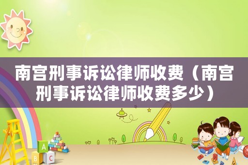 南宮刑事訴訟律師收費（南宮刑事訴訟律師收費多少）