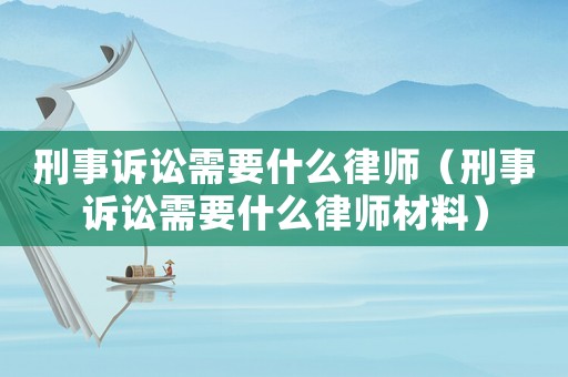 刑事訴訟需要什么律師（刑事訴訟需要什么律師材料）